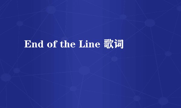 End of the Line 歌词