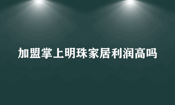 加盟掌上明珠家居利润高吗