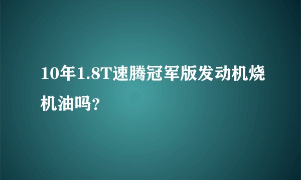 10年1.8T速腾冠军版发动机烧机油吗?