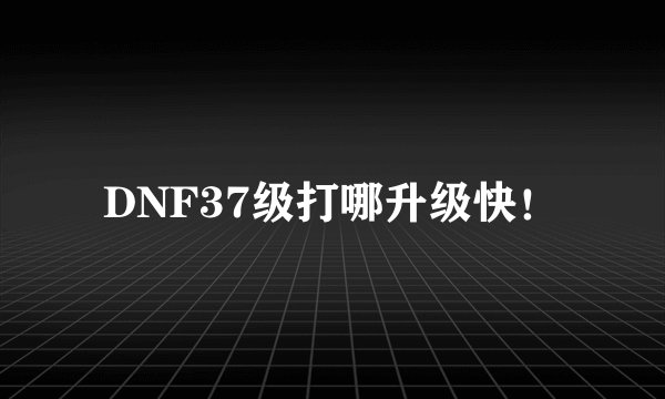 DNF37级打哪升级快！