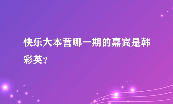快乐大本营哪一期的嘉宾是韩彩英？