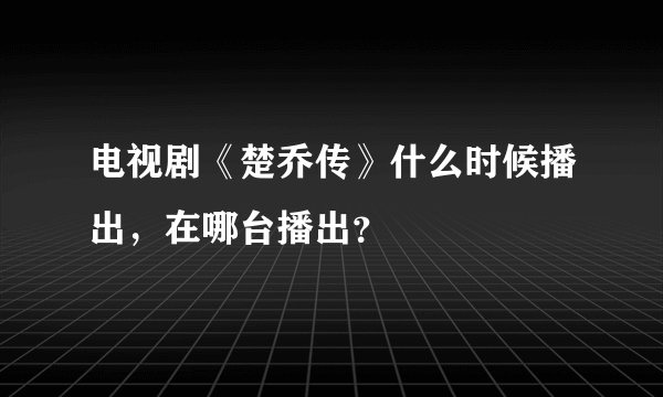 电视剧《楚乔传》什么时候播出，在哪台播出？