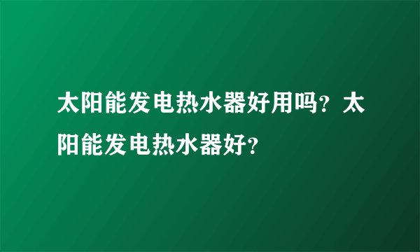 太阳能发电热水器好用吗？太阳能发电热水器好？