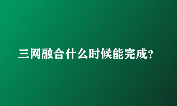三网融合什么时候能完成？