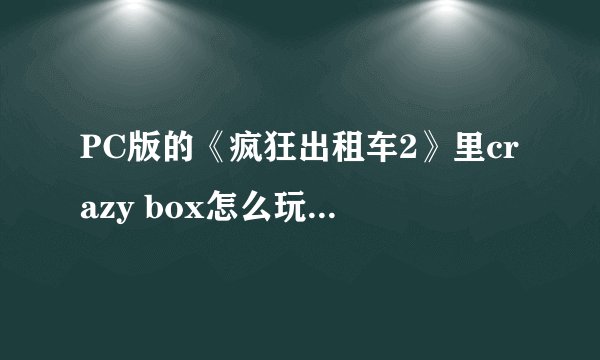 PC版的《疯狂出租车2》里crazy box怎么玩，按什么键？