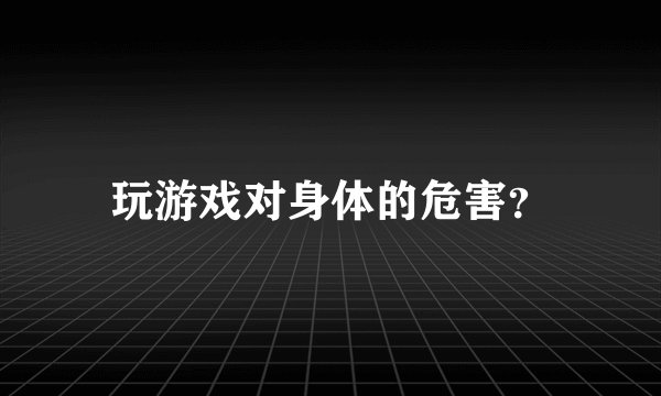 玩游戏对身体的危害？