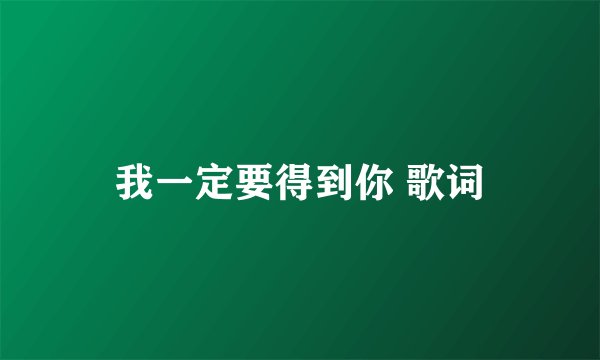我一定要得到你 歌词