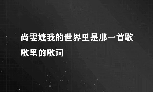 尚雯婕我的世界里是那一首歌歌里的歌词