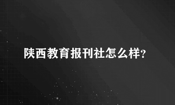 陕西教育报刊社怎么样？