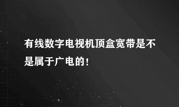 有线数字电视机顶盒宽带是不是属于广电的！