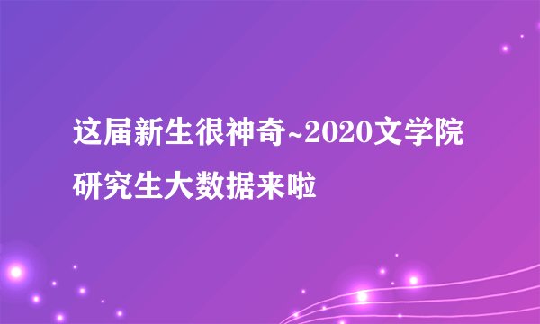 这届新生很神奇~2020文学院研究生大数据来啦