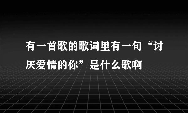 有一首歌的歌词里有一句“讨厌爱情的你”是什么歌啊