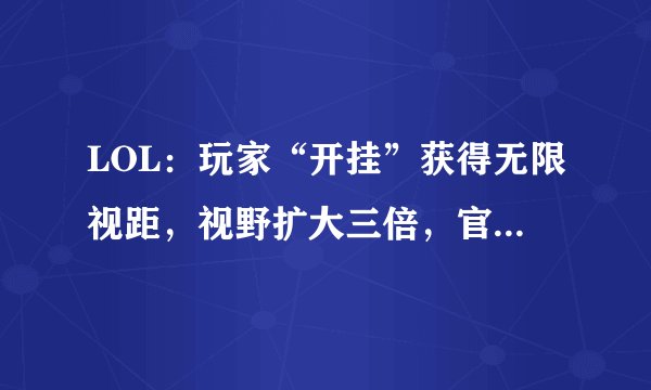 LOL：玩家“开挂”获得无限视距，视野扩大三倍，官方却不能封号