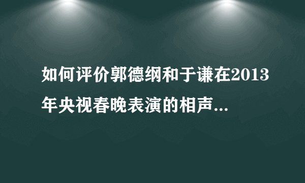 如何评价郭德纲和于谦在2013年央视春晚表演的相声《败家子儿》？