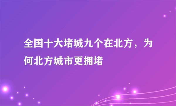 全国十大堵城九个在北方，为何北方城市更拥堵
