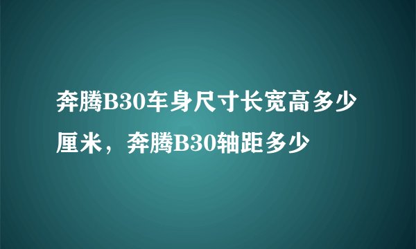 奔腾B30车身尺寸长宽高多少厘米，奔腾B30轴距多少