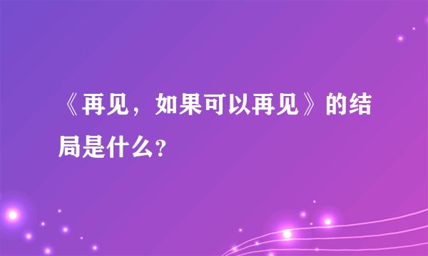 《再见，如果可以再见》的结局是什么？