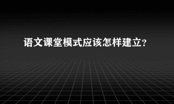 语文课堂模式应该怎样建立?