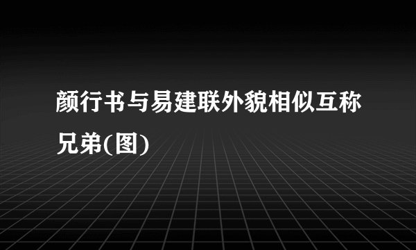 颜行书与易建联外貌相似互称兄弟(图)