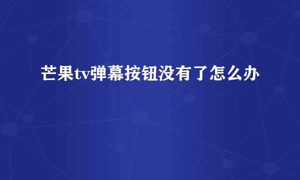 芒果tv弹幕按钮没有了怎么办