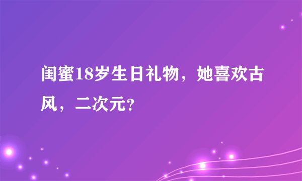 闺蜜18岁生日礼物,她喜欢古风,二次元?