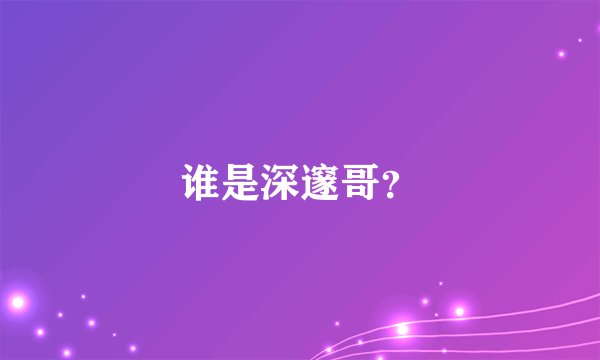 谁是深邃哥？