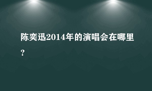 陈奕迅2014年的演唱会在哪里?