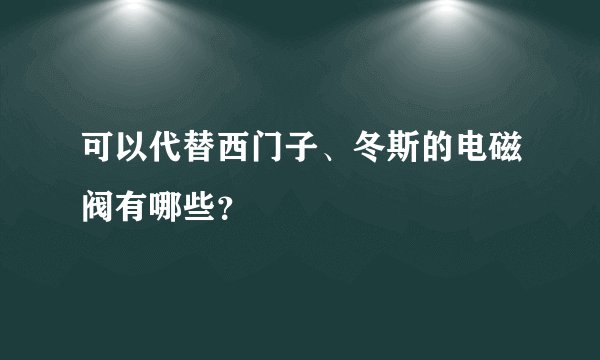 可以代替西门子、冬斯的电磁阀有哪些？