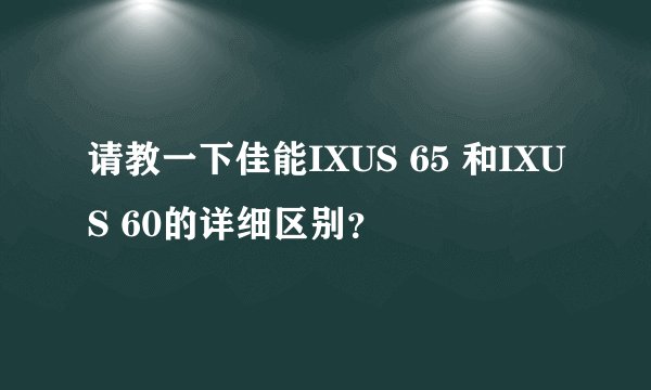 请教一下佳能IXUS 65 和IXUS 60的详细区别?