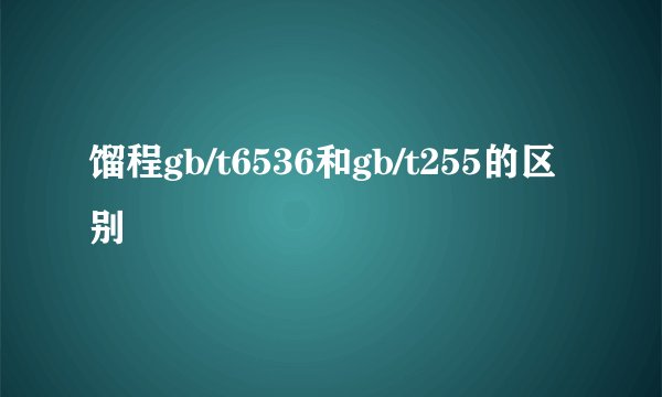 馏程gb/t6536和gb/t255的区别