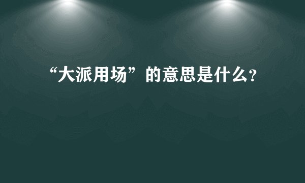 “大派用场”的意思是什么?