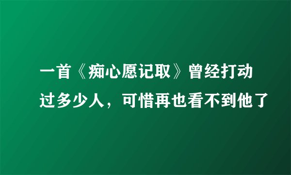 一首《痴心愿记取》曾经打动过多少人，可惜再也看不到他了