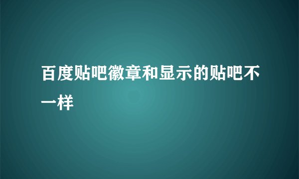 百度贴吧徽章和显示的贴吧不一样