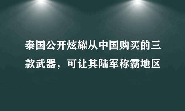 泰国公开炫耀从中国购买的三款武器，可让其陆军称霸地区