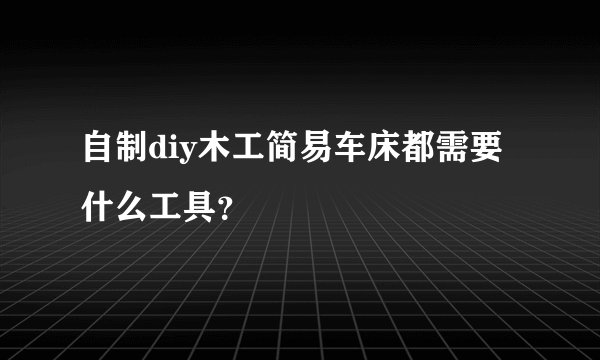 自制diy木工简易车床都需要什么工具?