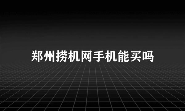 郑州捞机网手机能买吗