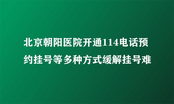 北京朝阳医院开通114电话预约挂号等多种方式缓解挂号难