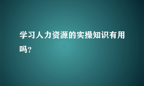 学习人力资源的实操知识有用吗？
