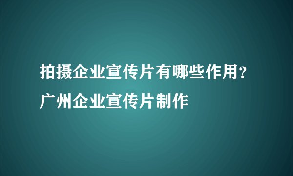 拍摄企业宣传片有哪些作用？广州企业宣传片制作