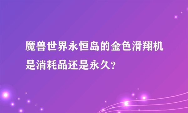 魔兽世界永恒岛的金色滑翔机是消耗品还是永久？