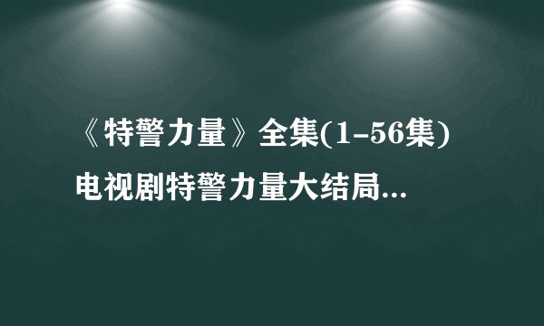 《特警力量》全集(1-56集)电视剧特警力量大结局剧情观看哪有？
