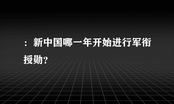 ：新中国哪一年开始进行军衔授勋？
