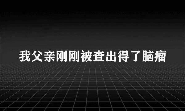 我父亲刚刚被查出得了脑瘤