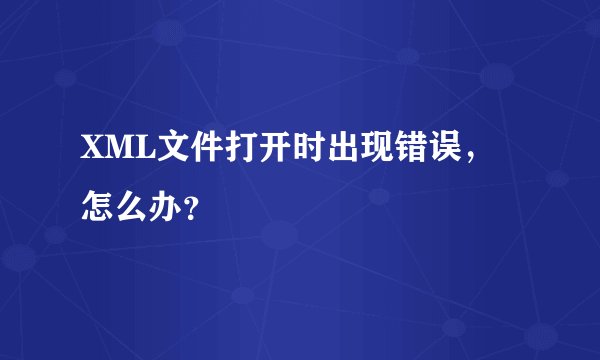 XML文件打开时出现错误,怎么办?