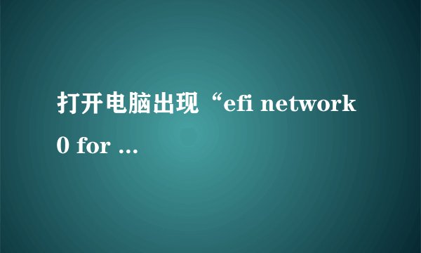 打开电脑出现“efi network 0 for ipv4”,一直进不了系统怎么办?