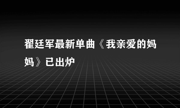翟廷军最新单曲《我亲爱的妈妈》已出炉