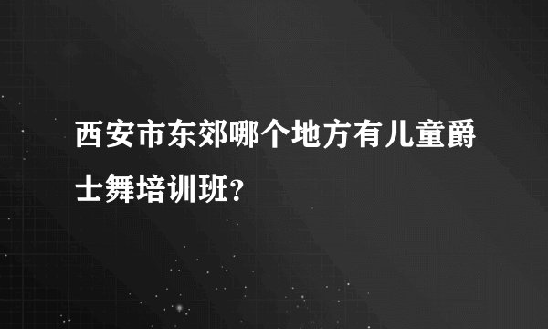 西安市东郊哪个地方有儿童爵士舞培训班？
