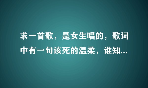 求一首歌,是女生唱的,歌词中有一句该死的温柔,谁知道啊????不是(该死的温柔)这首歌。