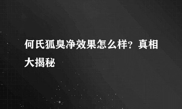 何氏狐臭净效果怎么样？真相大揭秘