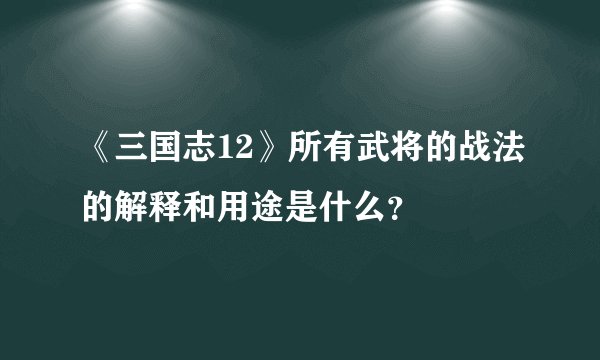 《三国志12》所有武将的战法的解释和用途是什么？